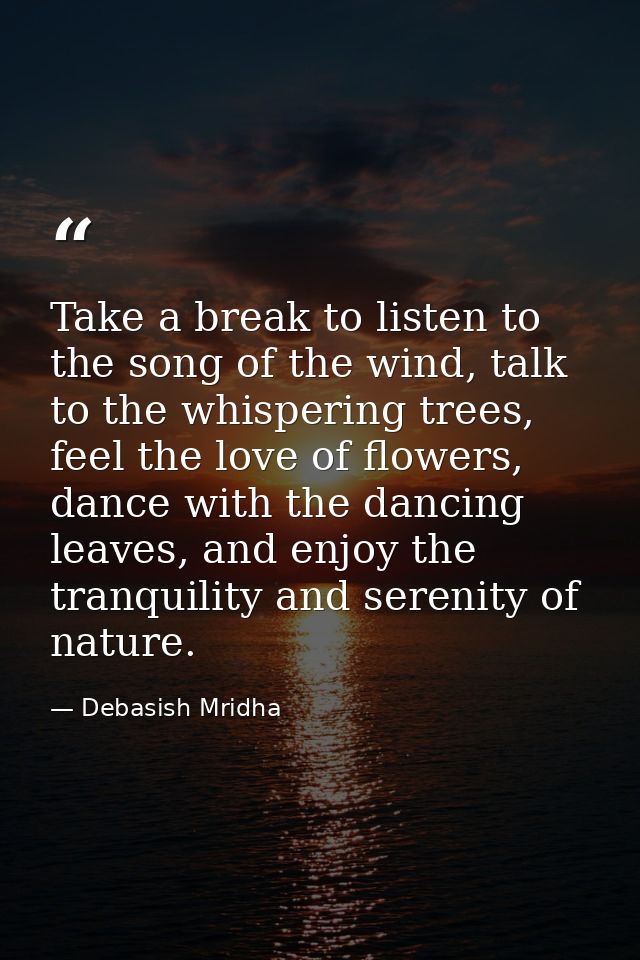 Take a break to listen to the song of the wind, talk to the whispering trees, feel the love of flowers, dance with the d — Debasish Mridha