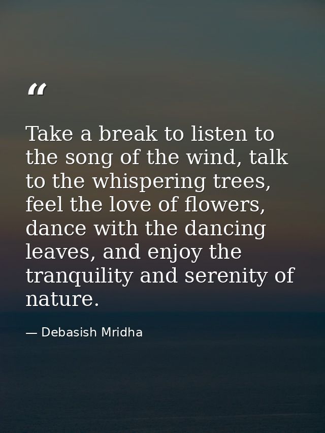 Take a break to listen to the song of the wind, talk to the whispering trees, feel the love of flowers, dance with the d — Debasish Mridha