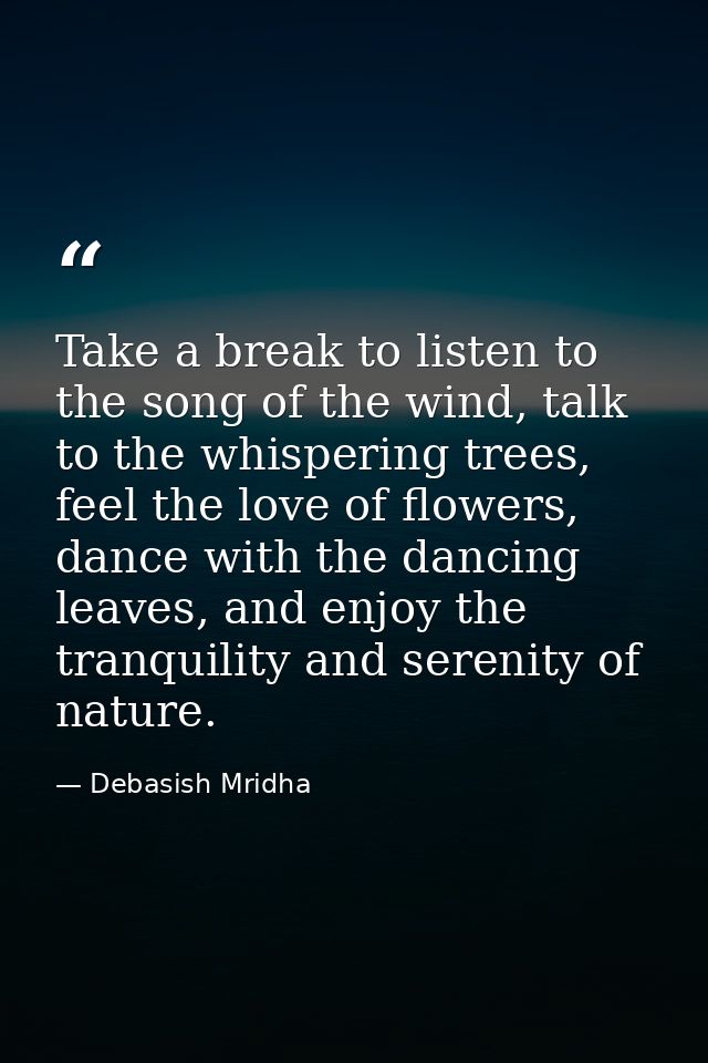 Take a break to listen to the song of the wind, talk to the whispering trees, feel the love of flowers, dance with the d — Debasish Mridha