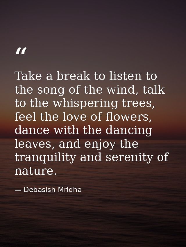 Take a break to listen to the song of the wind, talk to the whispering trees, feel the love of flowers, dance with the d — Debasish Mridha