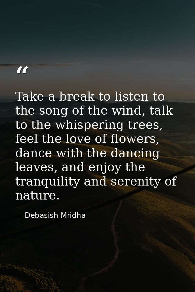 Take a break to listen to the song of the wind, talk to the whispering trees, feel the love of flowers, dance with the d — Debasish Mridha