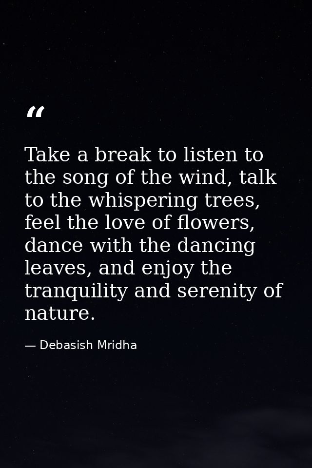 Take a break to listen to the song of the wind, talk to the whispering trees, feel the love of flowers, dance with the d — Debasish Mridha