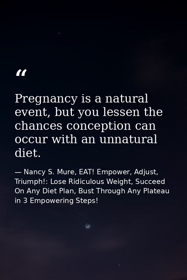 Pregnancy is a natural event, but you lessen the chances conception can occur with an unnatural diet. — Nancy S. Mure, EAT! Empower, Adjust, Triumph!: Lose Ridiculous Weight, Succeed On Any Diet Plan, Bust Through Any Plateau in 3 Empowering Steps!