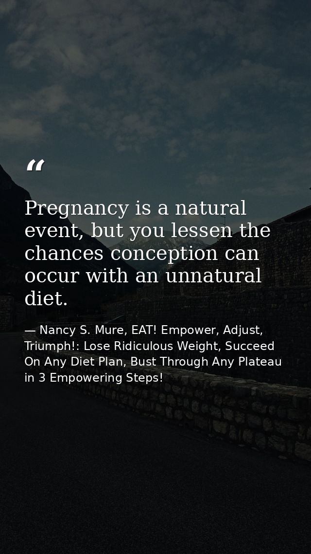 Pregnancy is a natural event, but you lessen the chances conception can occur with an unnatural diet. — Nancy S. Mure, EAT! Empower, Adjust, Triumph!: Lose Ridiculous Weight, Succeed On Any Diet Plan, Bust Through Any Plateau in 3 Empowering Steps!