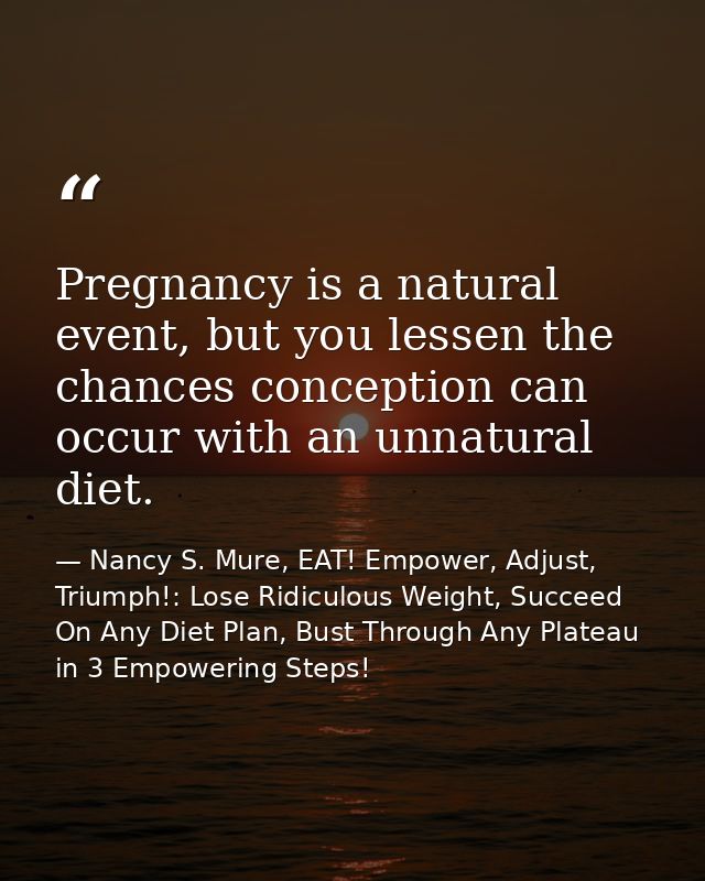 Pregnancy is a natural event, but you lessen the chances conception can occur with an unnatural diet. — Nancy S. Mure, EAT! Empower, Adjust, Triumph!: Lose Ridiculous Weight, Succeed On Any Diet Plan, Bust Through Any Plateau in 3 Empowering Steps!