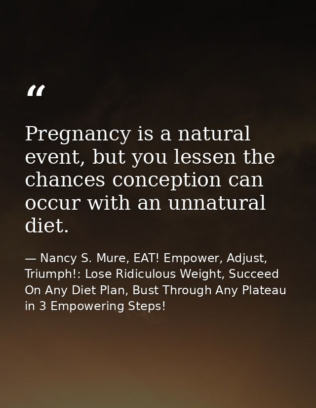 Pregnancy is a natural event, but you lessen the chances conception can occur with an unnatural diet. — Nancy S. Mure, EAT! Empower, Adjust, Triumph!: Lose Ridiculous Weight, Succeed On Any Diet Plan, Bust Through Any Plateau in 3 Empowering Steps!