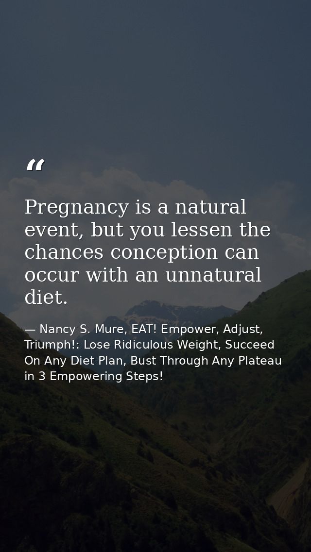 Pregnancy is a natural event, but you lessen the chances conception can occur with an unnatural diet. — Nancy S. Mure, EAT! Empower, Adjust, Triumph!: Lose Ridiculous Weight, Succeed On Any Diet Plan, Bust Through Any Plateau in 3 Empowering Steps!