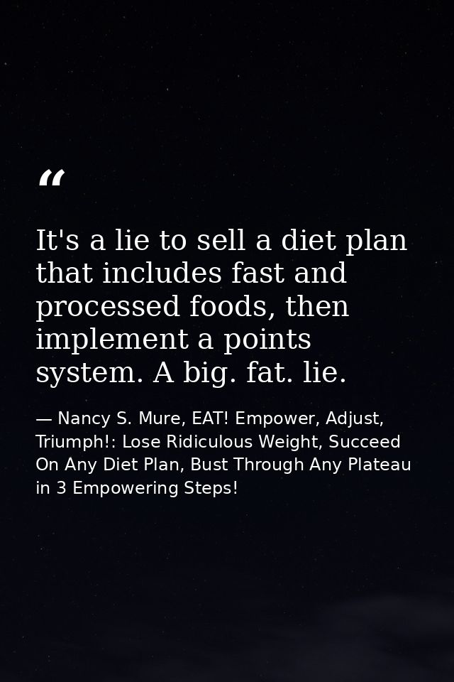 It's a lie to sell a diet plan that includes fast and processed foods, then implement a points system. A big. fat. lie. — Nancy S. Mure, EAT! Empower, Adjust, Triumph!: Lose Ridiculous Weight, Succeed On Any Diet Plan, Bust Through Any Plateau in 3 Empowering Steps!