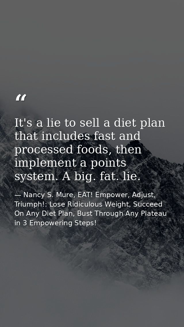 It's a lie to sell a diet plan that includes fast and processed foods, then implement a points system. A big. fat. lie. — Nancy S. Mure, EAT! Empower, Adjust, Triumph!: Lose Ridiculous Weight, Succeed On Any Diet Plan, Bust Through Any Plateau in 3 Empowering Steps!