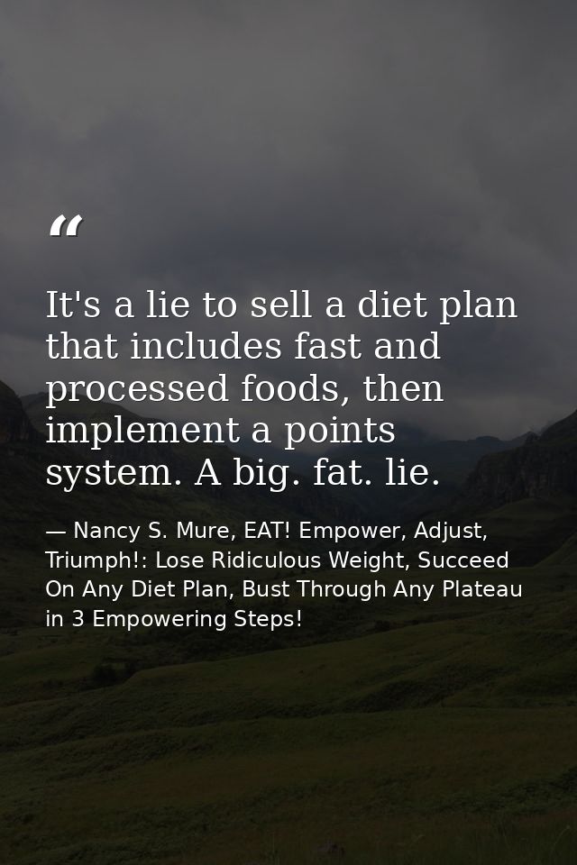 It's a lie to sell a diet plan that includes fast and processed foods, then implement a points system. A big. fat. lie. — Nancy S. Mure, EAT! Empower, Adjust, Triumph!: Lose Ridiculous Weight, Succeed On Any Diet Plan, Bust Through Any Plateau in 3 Empowering Steps!