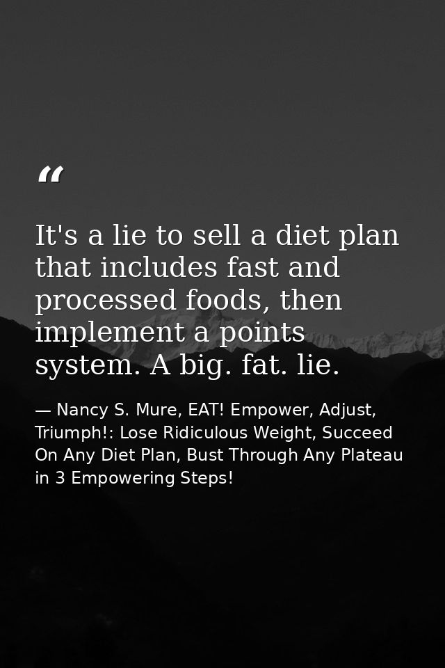 It's a lie to sell a diet plan that includes fast and processed foods, then implement a points system. A big. fat. lie. — Nancy S. Mure, EAT! Empower, Adjust, Triumph!: Lose Ridiculous Weight, Succeed On Any Diet Plan, Bust Through Any Plateau in 3 Empowering Steps!