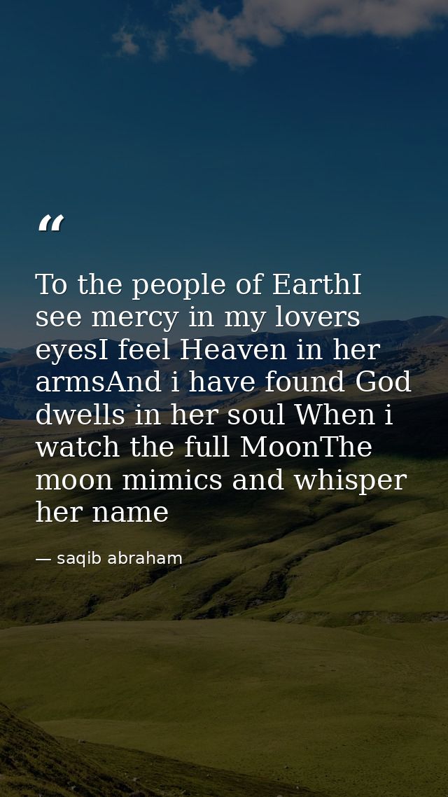 To the people of EarthI see mercy in my lovers eyesI feel Heaven in her armsAnd i have found God dwells in her soul When — saqib abraham