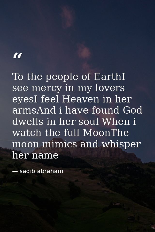 To the people of EarthI see mercy in my lovers eyesI feel Heaven in her armsAnd i have found God dwells in her soul When — saqib abraham