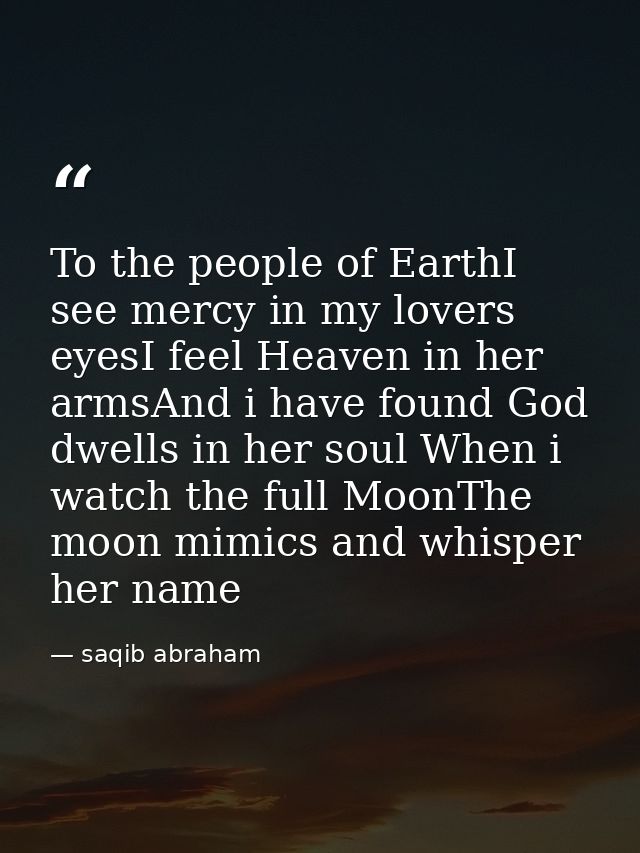 To the people of EarthI see mercy in my lovers eyesI feel Heaven in her armsAnd i have found God dwells in her soul When — saqib abraham