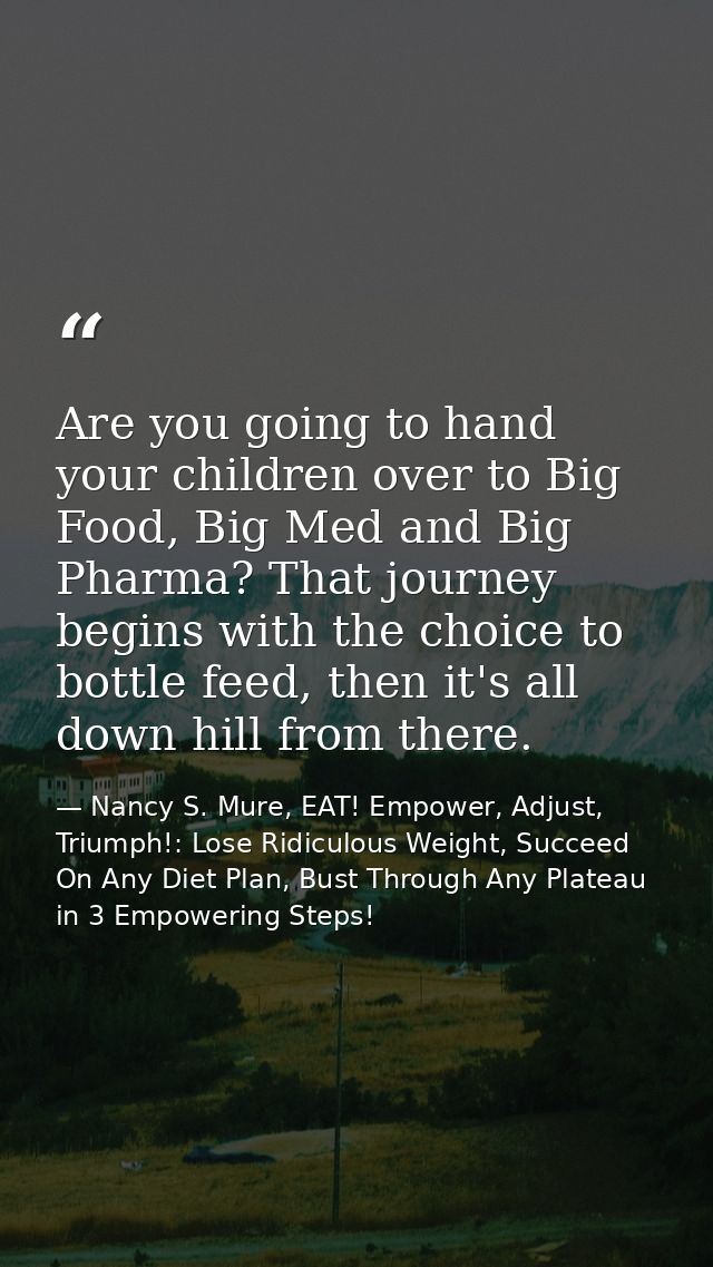 Are you going to hand your children over to Big Food, Big Med and Big Pharma? That journey begins with the choice to bot — Nancy S. Mure, EAT! Empower, Adjust, Triumph!: Lose Ridiculous Weight, Succeed On Any Diet Plan, Bust Through Any Plateau in 3 Empowering Steps!