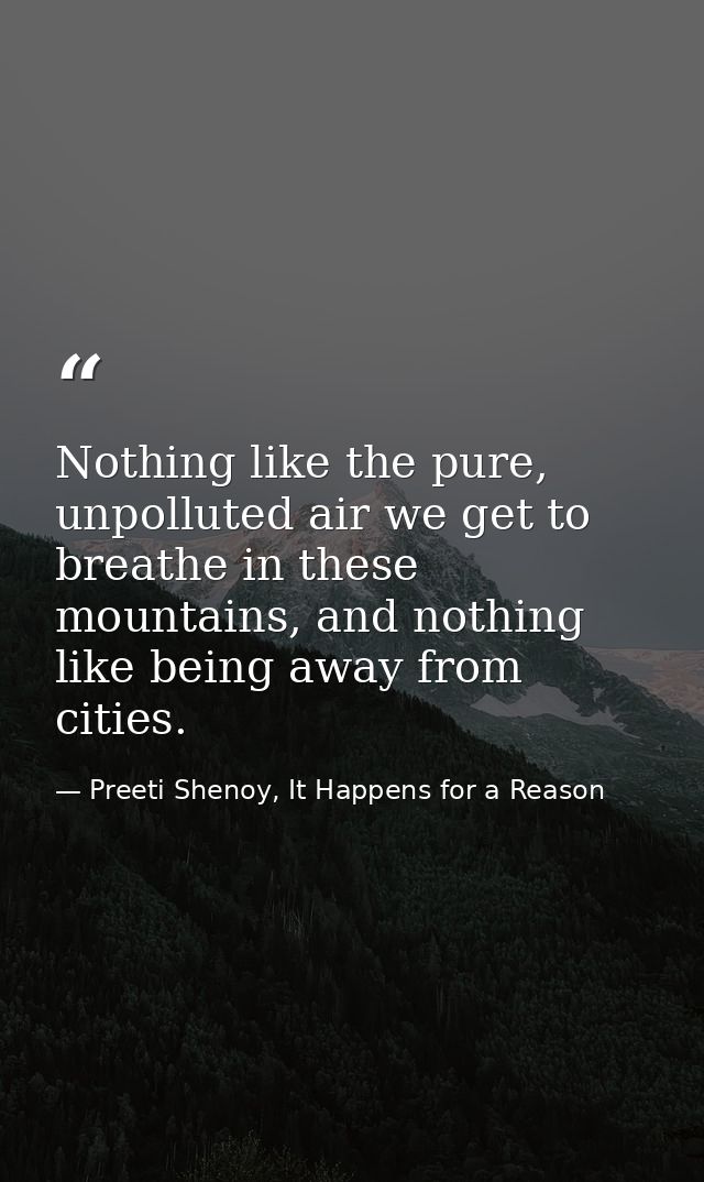 Nothing like the pure, unpolluted air we get to breathe in these mountains, and nothing like being away from cities. — Preeti Shenoy, It Happens for a Reason
