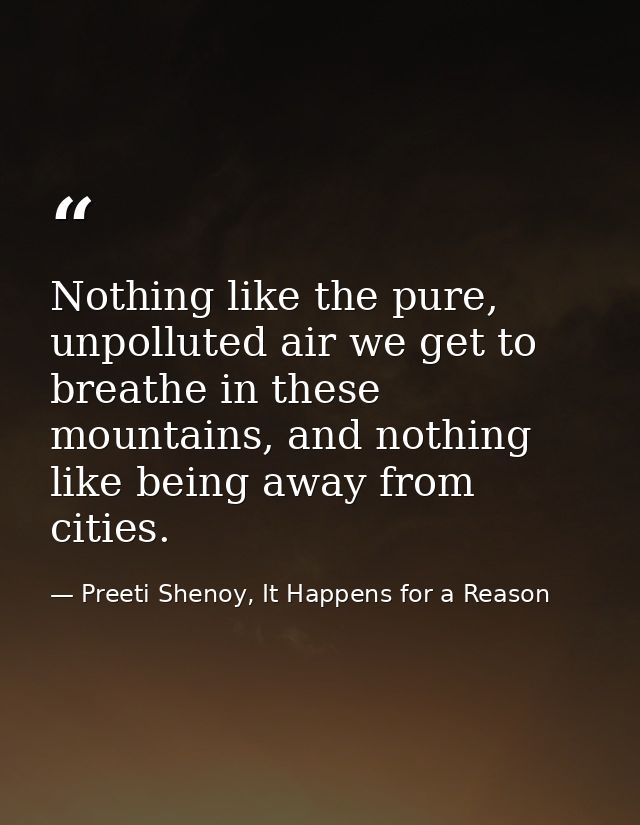 Nothing like the pure, unpolluted air we get to breathe in these mountains, and nothing like being away from cities. — Preeti Shenoy, It Happens for a Reason