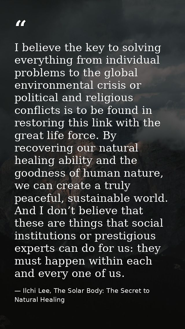 I believe the key to solving everything from individual problems to the global environmental crisis or political and rel — Ilchi Lee, The Solar Body: The Secret to Natural Healing