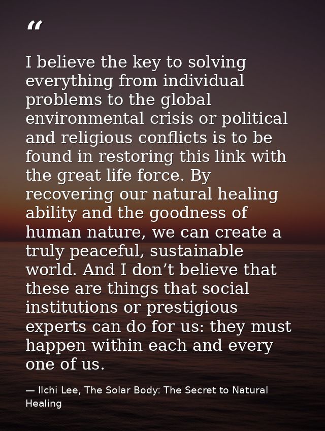 I believe the key to solving everything from individual problems to the global environmental crisis or political and rel — Ilchi Lee, The Solar Body: The Secret to Natural Healing