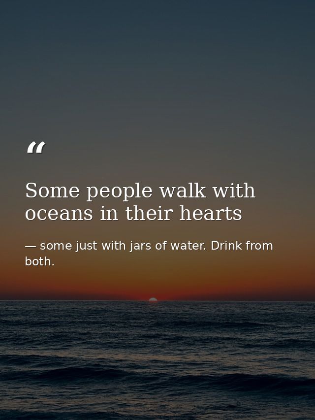 Some people walk with oceans in their hearts — some just with jars of water. Drink from both.