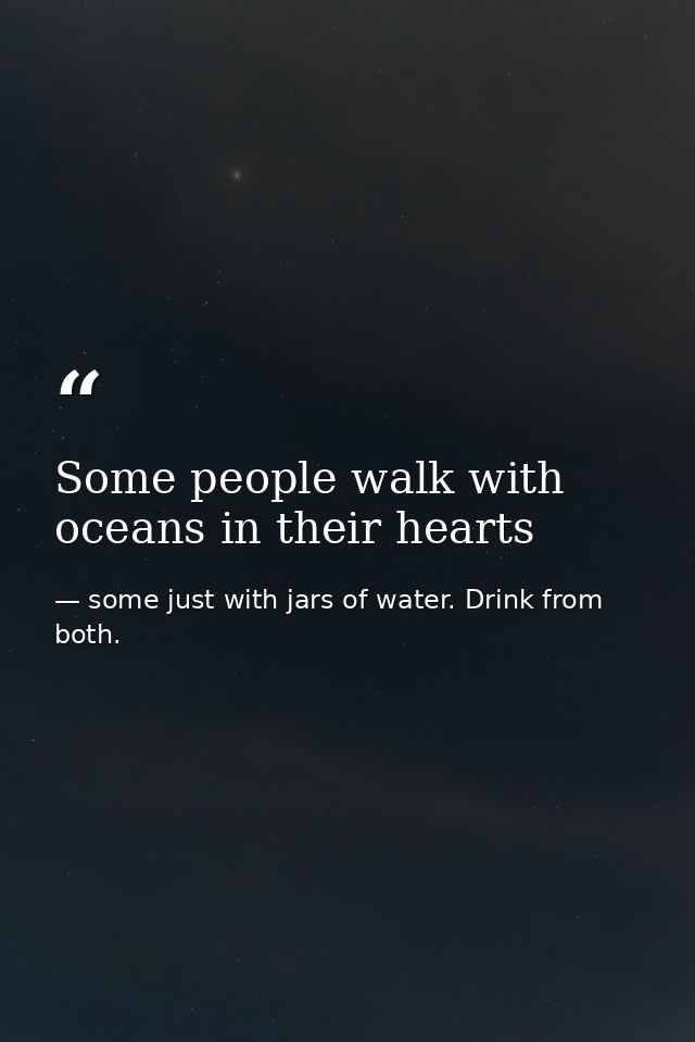 Some people walk with oceans in their hearts — some just with jars of water. Drink from both.