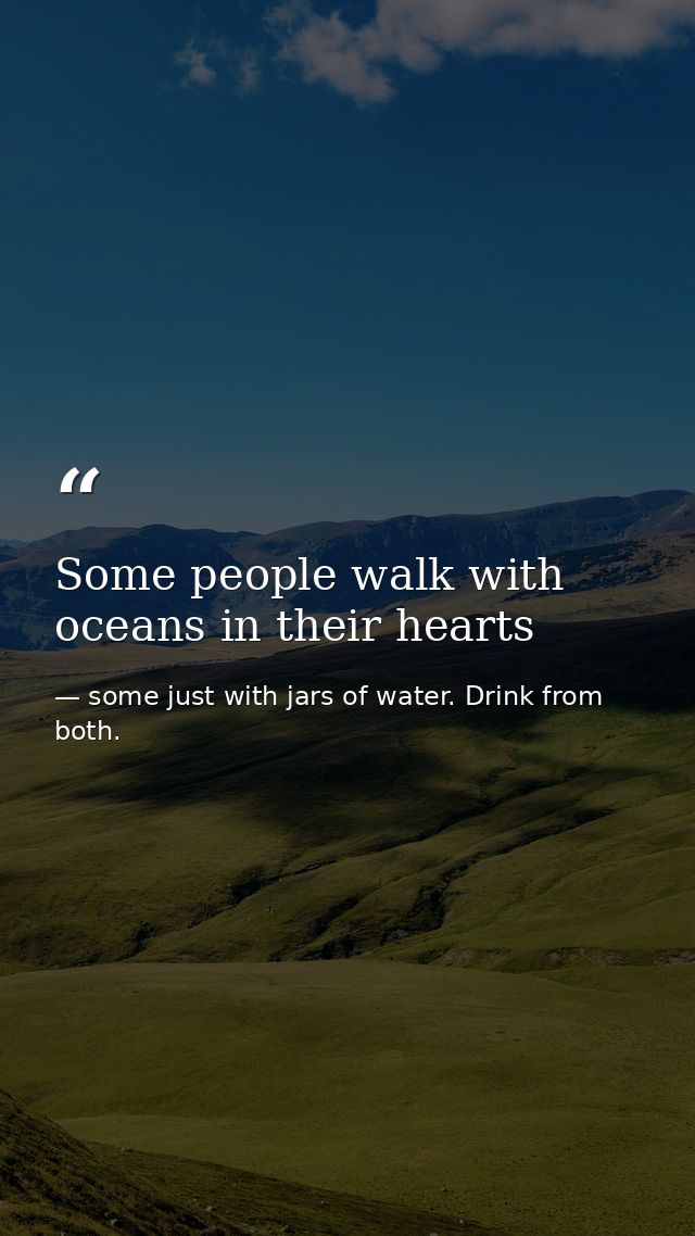 Some people walk with oceans in their hearts — some just with jars of water. Drink from both.