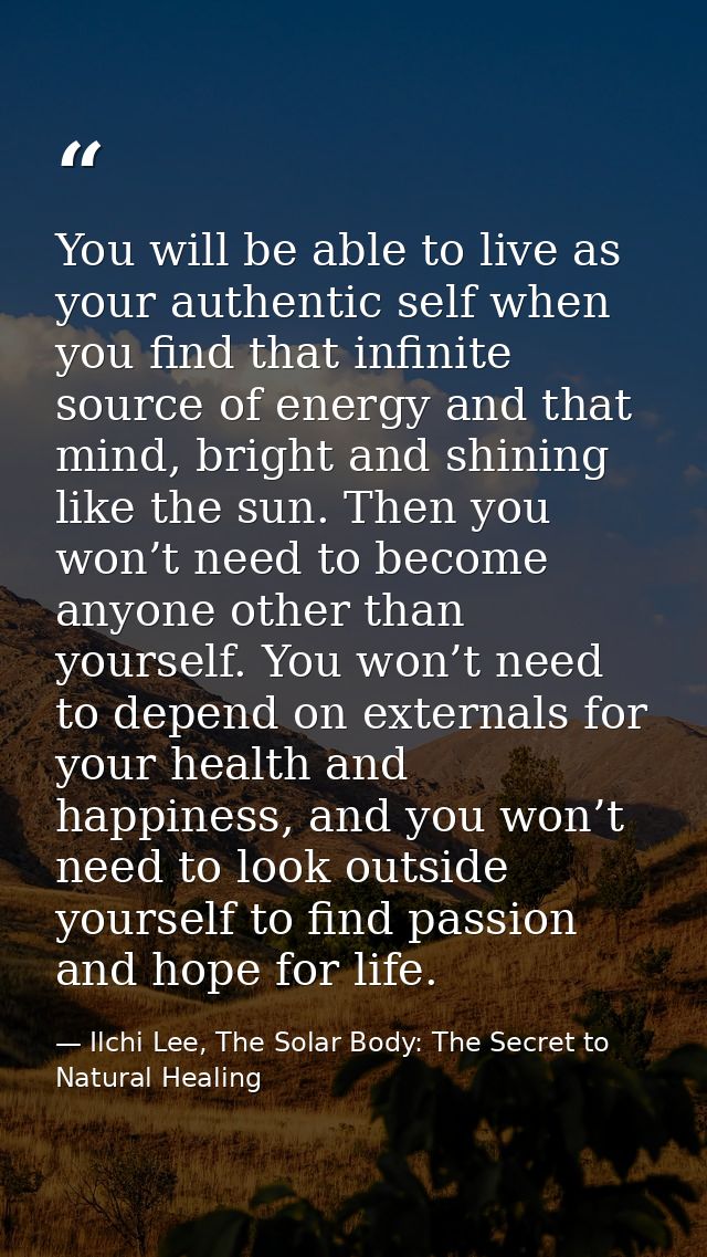 You will be able to live as your authentic self when you find that infinite source of energy and that mind, bright and s — Ilchi Lee, The Solar Body: The Secret to Natural Healing