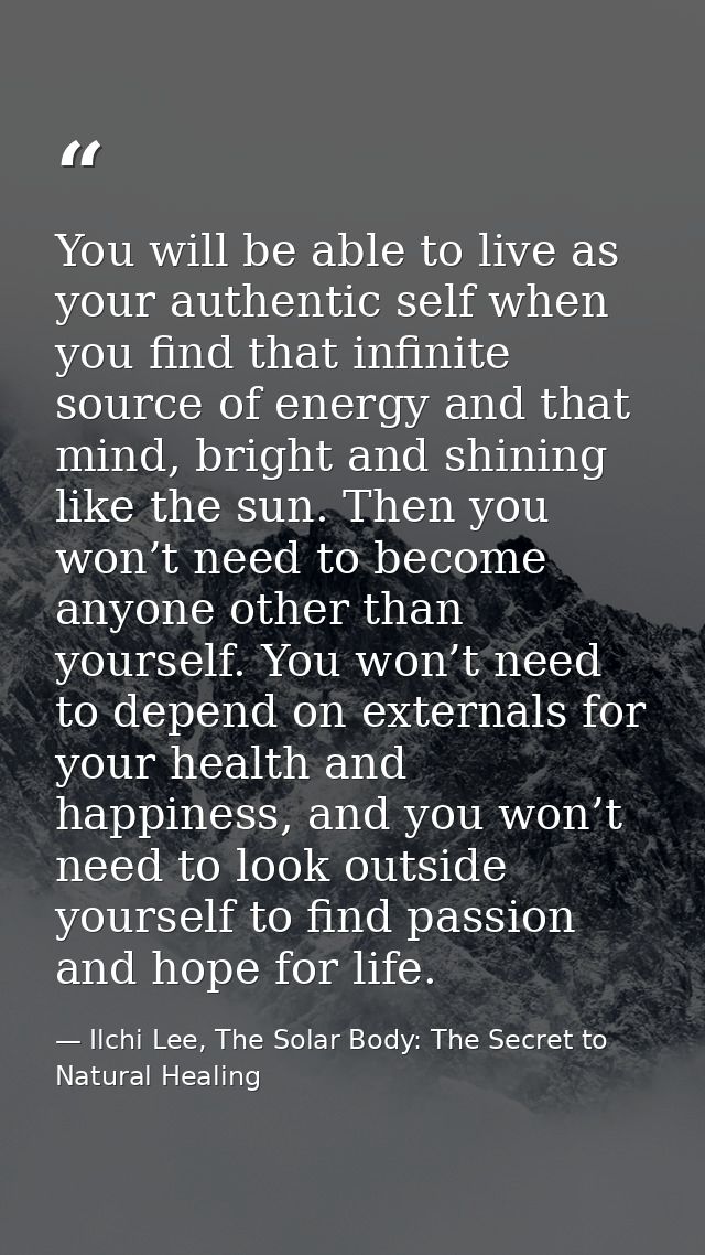 You will be able to live as your authentic self when you find that infinite source of energy and that mind, bright and s — Ilchi Lee, The Solar Body: The Secret to Natural Healing