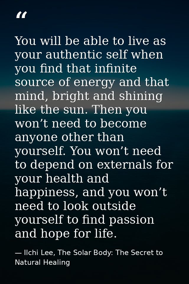You will be able to live as your authentic self when you find that infinite source of energy and that mind, bright and s — Ilchi Lee, The Solar Body: The Secret to Natural Healing