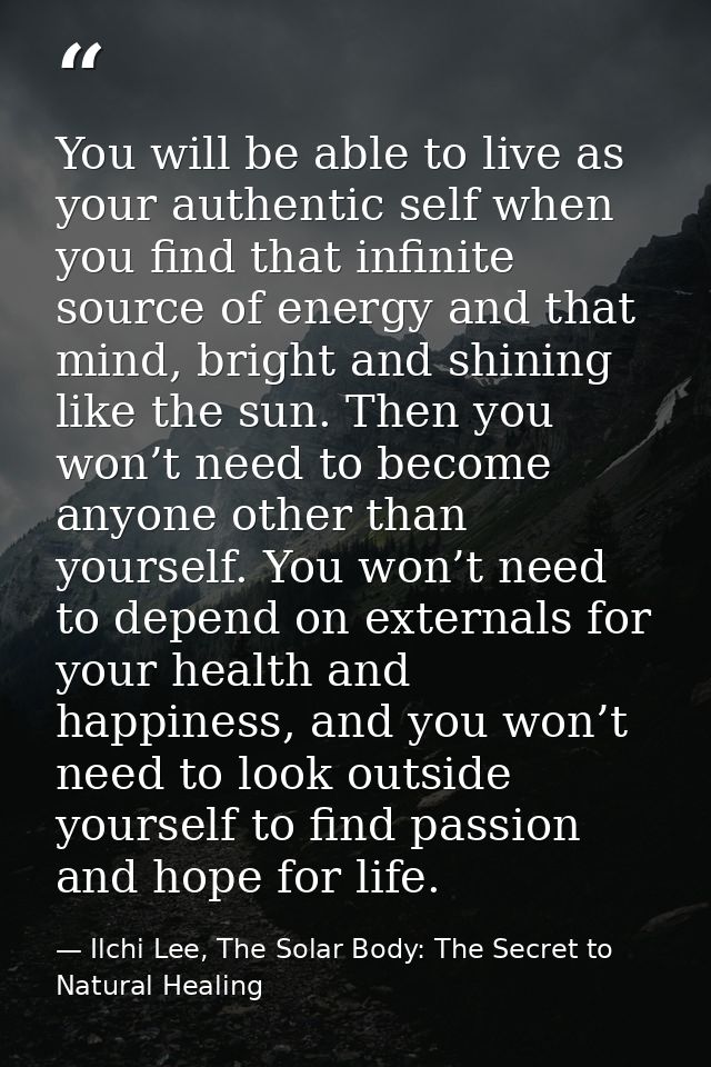 You will be able to live as your authentic self when you find that infinite source of energy and that mind, bright and s — Ilchi Lee, The Solar Body: The Secret to Natural Healing