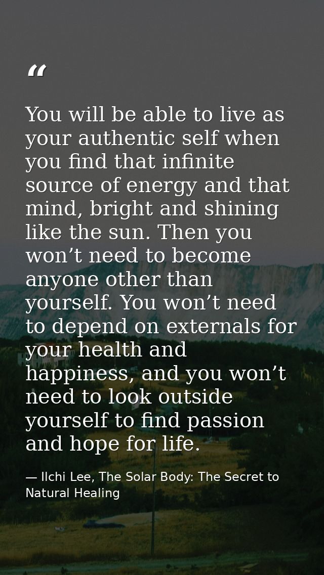 You will be able to live as your authentic self when you find that infinite source of energy and that mind, bright and s — Ilchi Lee, The Solar Body: The Secret to Natural Healing