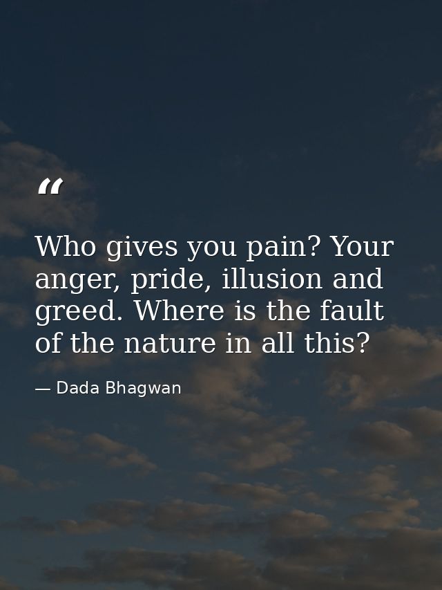 Who gives you pain? Your anger, pride, illusion and greed. Where is the fault of the nature in all this? — Dada Bhagwan