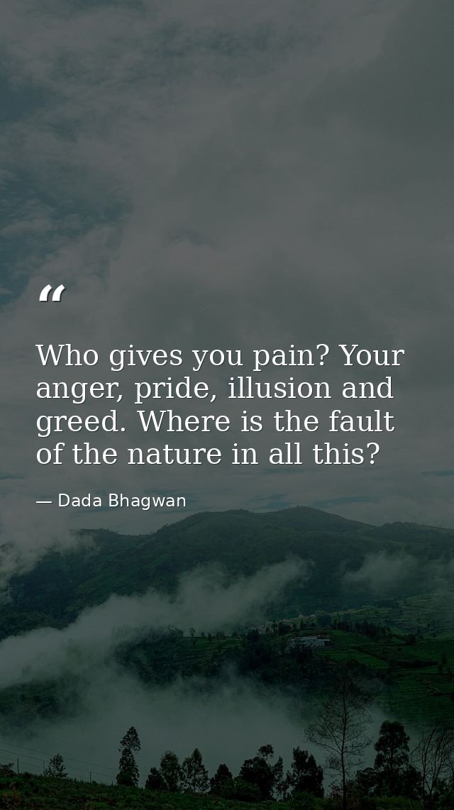 Who gives you pain? Your anger, pride, illusion and greed. Where is the fault of the nature in all this? — Dada Bhagwan