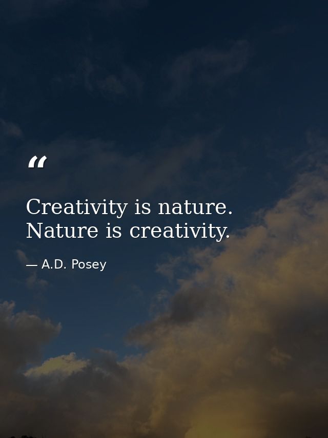 Creativity is nature. Nature is creativity. — A.D. Posey