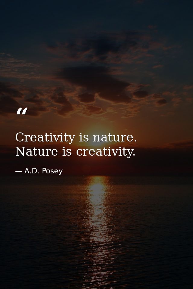 Creativity is nature. Nature is creativity. — A.D. Posey