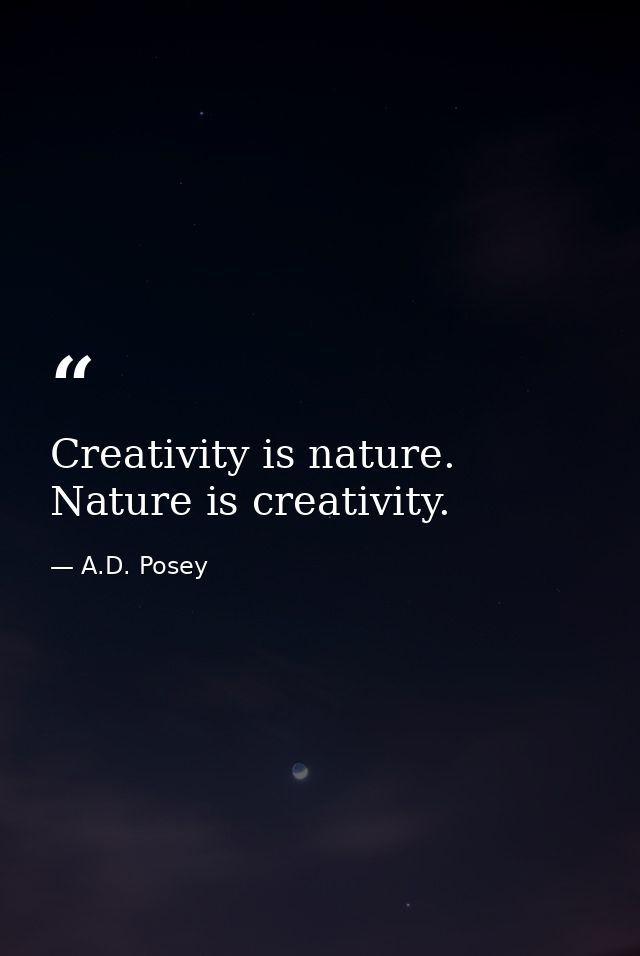 Creativity is nature. Nature is creativity. — A.D. Posey