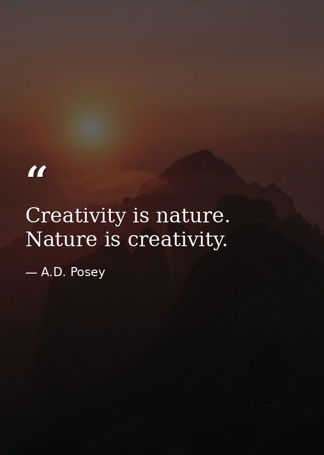 Creativity is nature. Nature is creativity. — A.D. Posey