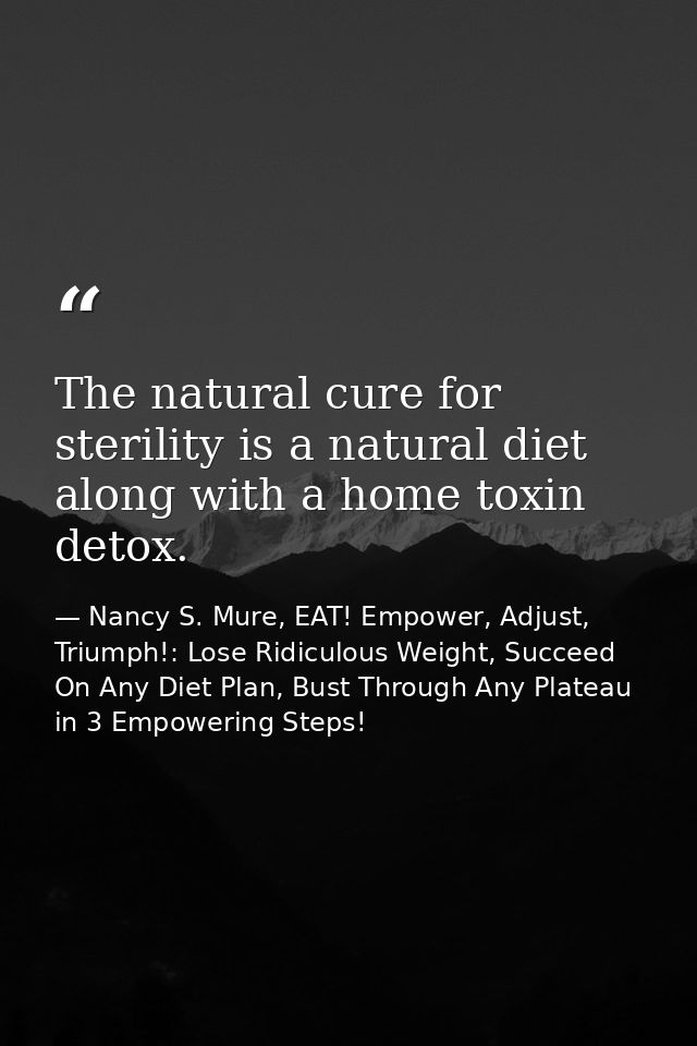 The natural cure for sterility is a natural diet along with a home toxin detox. — Nancy S. Mure, EAT! Empower, Adjust, Triumph!: Lose Ridiculous Weight, Succeed On Any Diet Plan, Bust Through Any Plateau in 3 Empowering Steps!