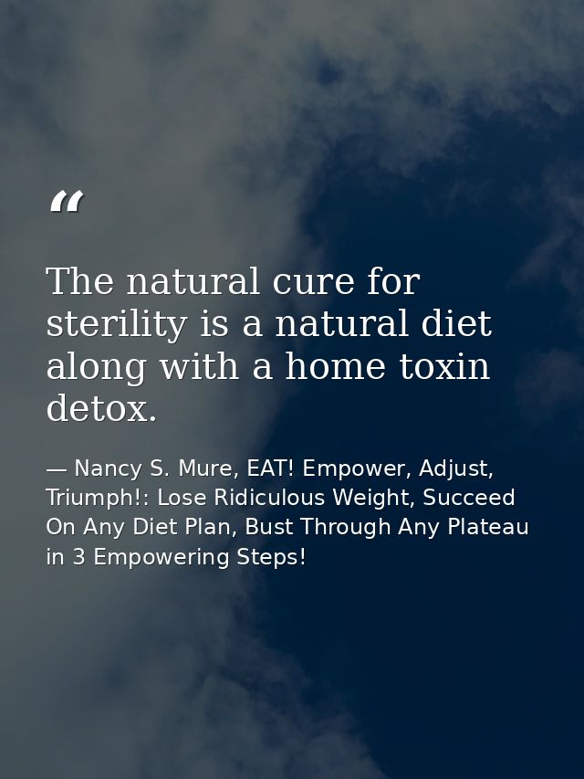The natural cure for sterility is a natural diet along with a home toxin detox. — Nancy S. Mure, EAT! Empower, Adjust, Triumph!: Lose Ridiculous Weight, Succeed On Any Diet Plan, Bust Through Any Plateau in 3 Empowering Steps!