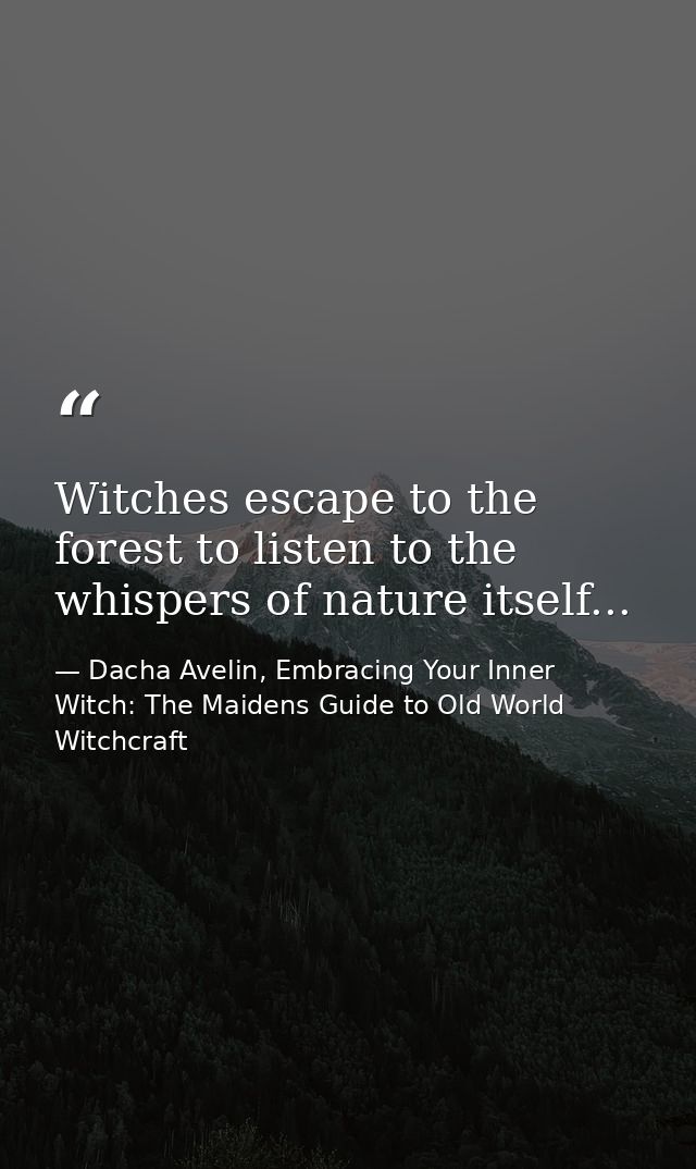 Witches escape to the forest to listen to the whispers of nature itself... — Dacha Avelin, Embracing Your Inner Witch: The Maidens Guide to Old World Witchcraft