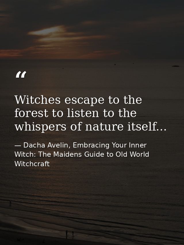 Witches escape to the forest to listen to the whispers of nature itself... — Dacha Avelin, Embracing Your Inner Witch: The Maidens Guide to Old World Witchcraft