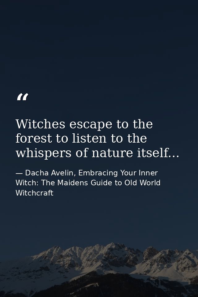 Witches escape to the forest to listen to the whispers of nature itself... — Dacha Avelin, Embracing Your Inner Witch: The Maidens Guide to Old World Witchcraft