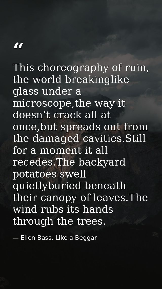 This choreography of ruin, the world breakinglike glass under a microscope,the way it doesn’t crack all at once,but spre — Ellen Bass, Like a Beggar