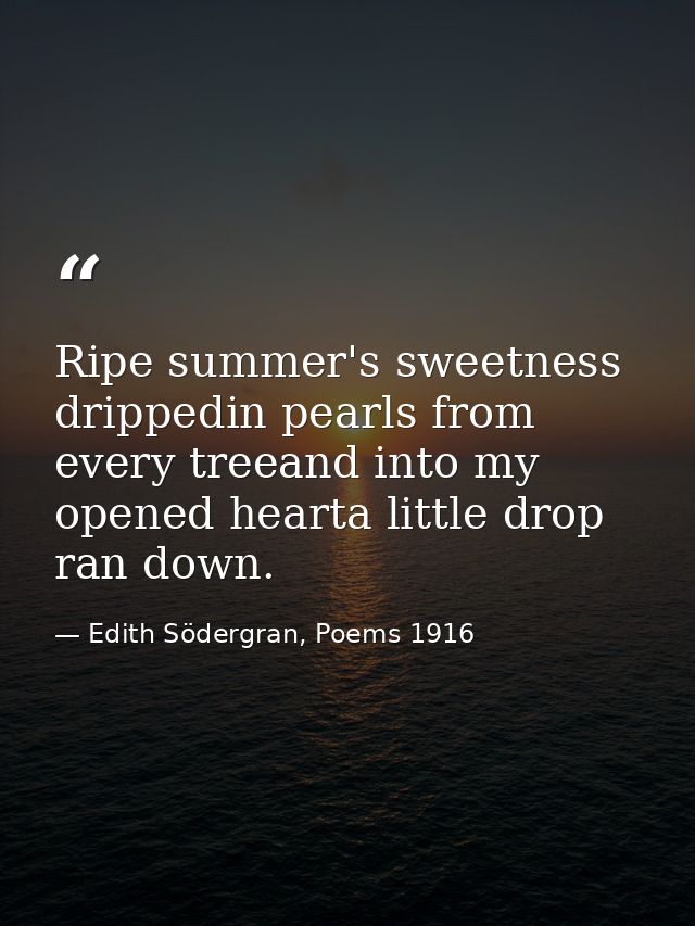 Ripe summer's sweetness drippedin pearls from every treeand into my opened hearta little drop ran down. — Edith Södergran, Poems 1916