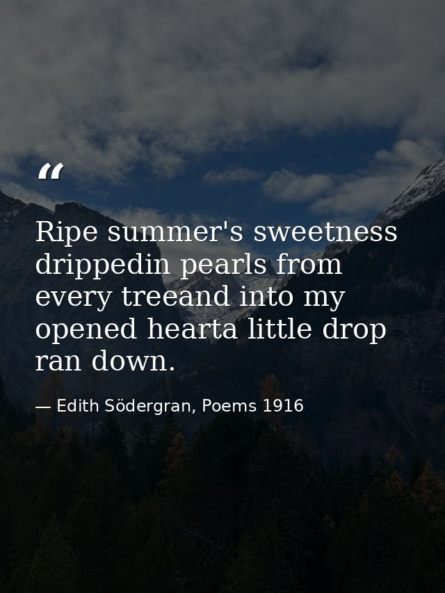 Ripe summer's sweetness drippedin pearls from every treeand into my opened hearta little drop ran down. — Edith Södergran, Poems 1916