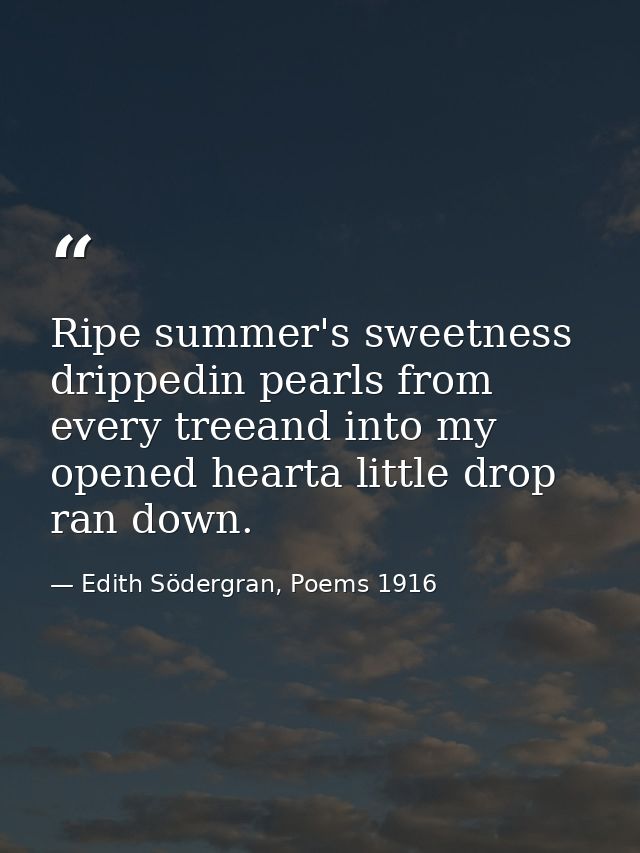 Ripe summer's sweetness drippedin pearls from every treeand into my opened hearta little drop ran down. — Edith Södergran, Poems 1916