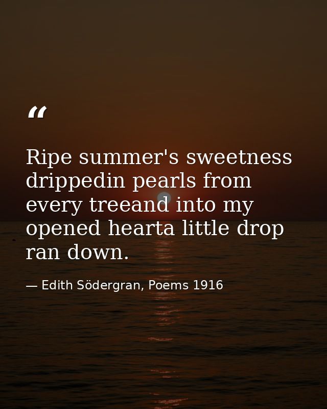 Ripe summer's sweetness drippedin pearls from every treeand into my opened hearta little drop ran down. — Edith Södergran, Poems 1916