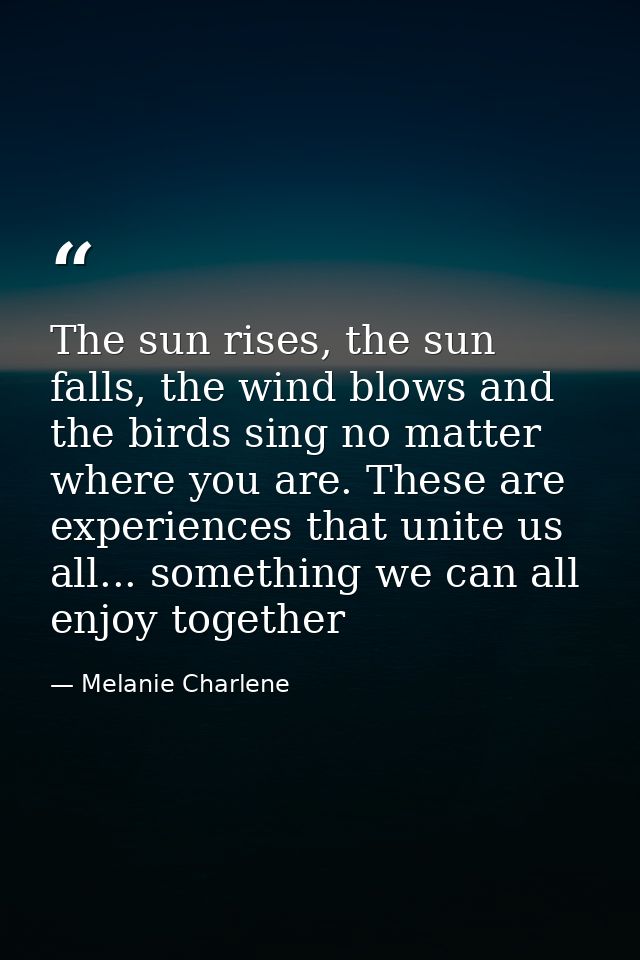 The sun rises, the sun falls, the wind blows and the birds sing no matter where you are. These are experiences that unit — Melanie Charlene