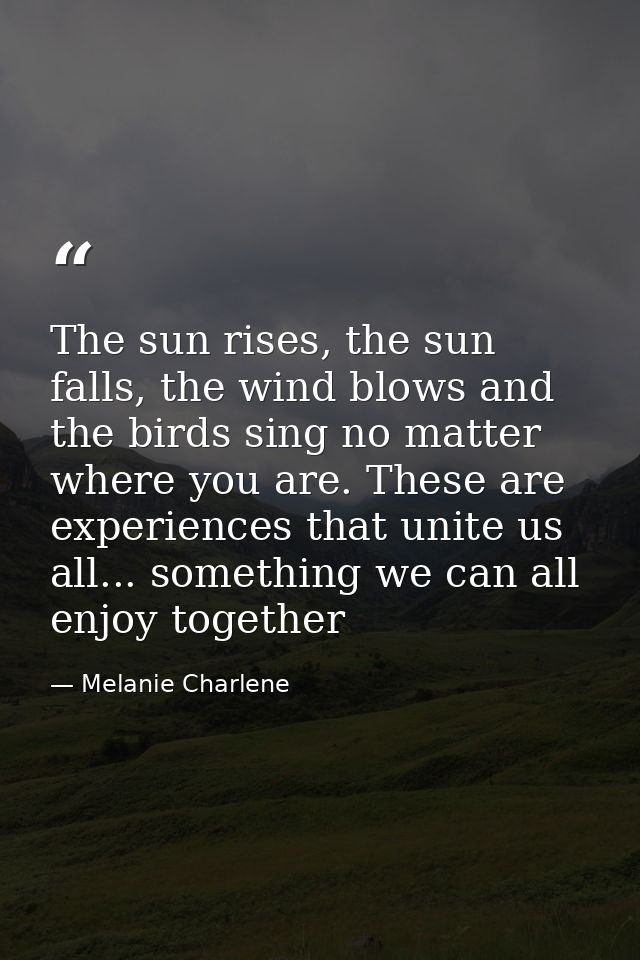 The sun rises, the sun falls, the wind blows and the birds sing no matter where you are. These are experiences that unit — Melanie Charlene