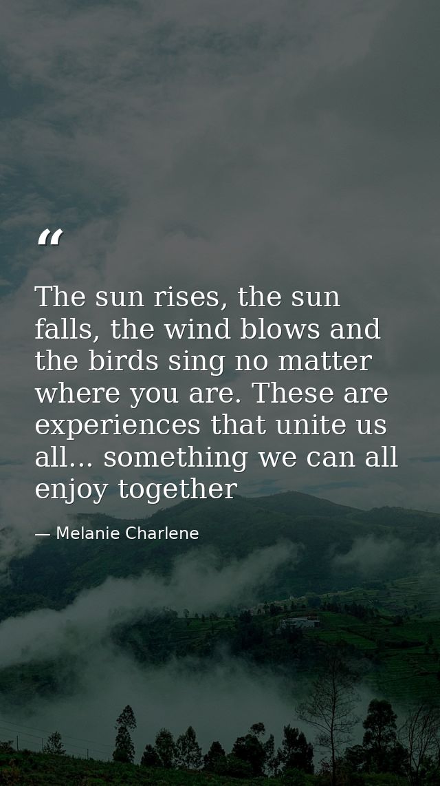 The sun rises, the sun falls, the wind blows and the birds sing no matter where you are. These are experiences that unit — Melanie Charlene